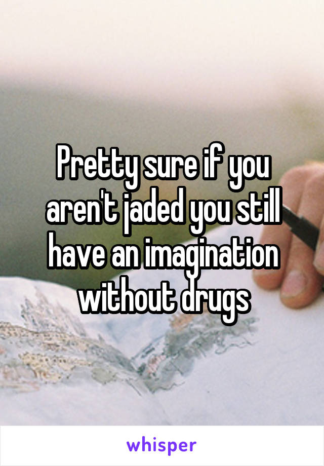 Pretty sure if you aren't jaded you still have an imagination without drugs