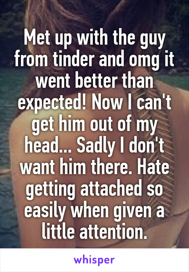 Met up with the guy from tinder and omg it went better than expected! Now I can't get him out of my head... Sadly I don't want him there. Hate getting attached so easily when given a little attention.