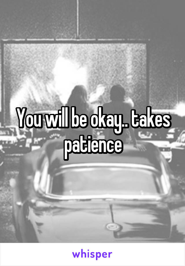 You will be okay.. takes patience