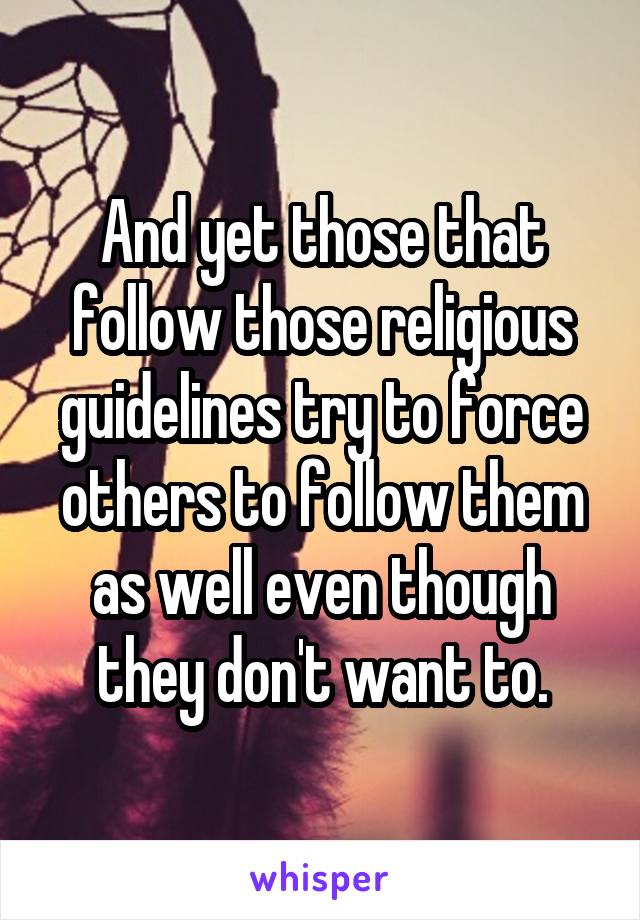 And yet those that follow those religious guidelines try to force others to follow them as well even though they don't want to.