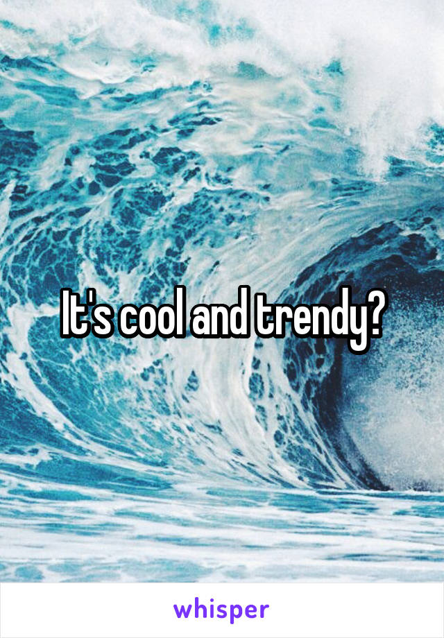 It's cool and trendy?