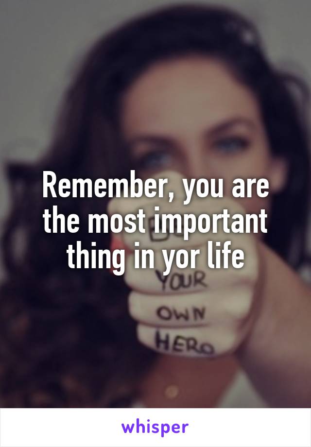 Remember, you are the most important thing in yor life