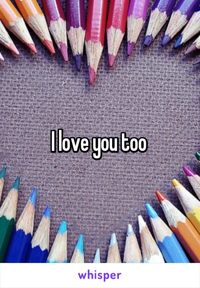 I love you too 