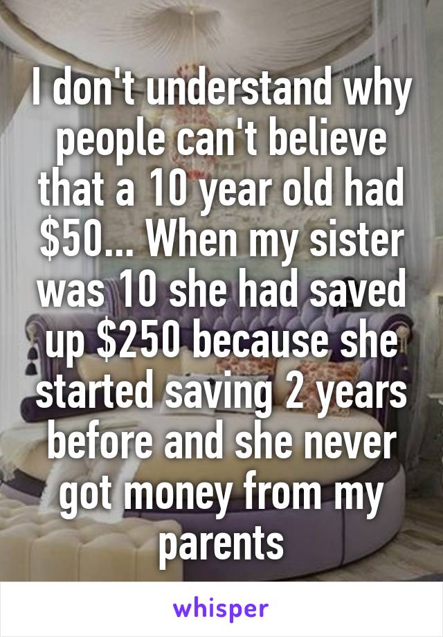 I don't understand why people can't believe that a 10 year old had $50... When my sister was 10 she had saved up $250 because she started saving 2 years before and she never got money from my parents