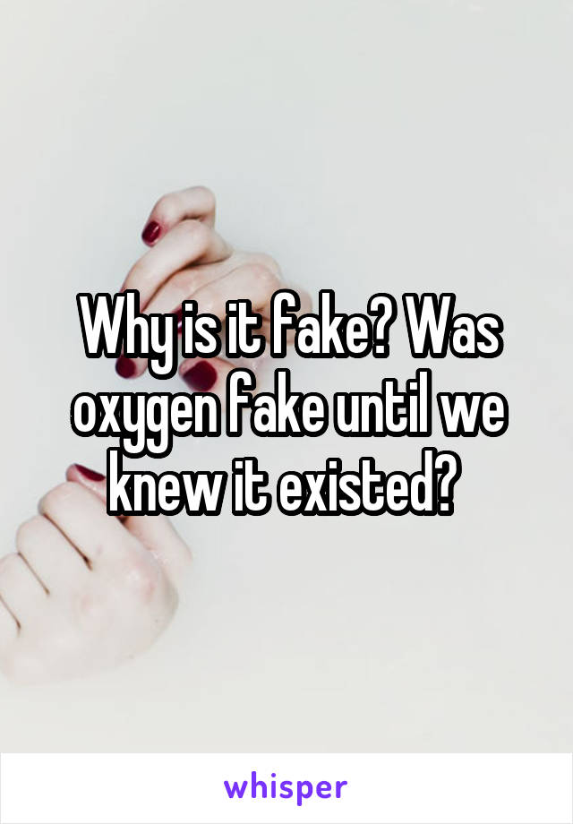 Why is it fake? Was oxygen fake until we knew it existed? 