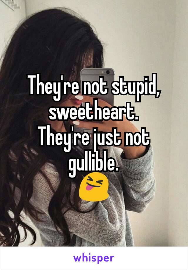 They're not stupid, sweetheart.
They're just not gullible.
😝