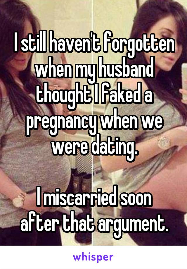 I still haven't forgotten when my husband thought I faked a pregnancy when we were dating.

I miscarried soon after that argument.