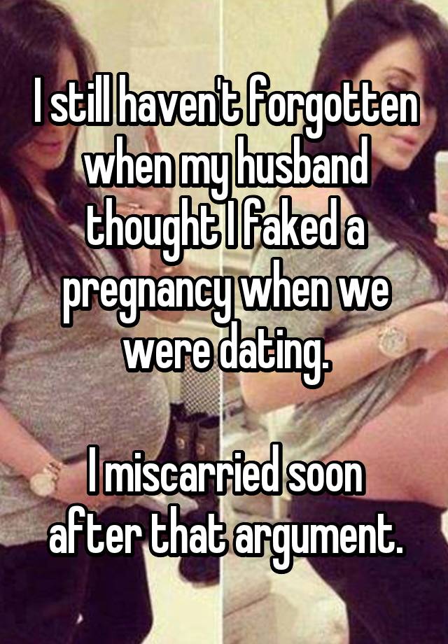 I still haven't forgotten when my husband thought I faked a pregnancy when we were dating.

I miscarried soon after that argument.