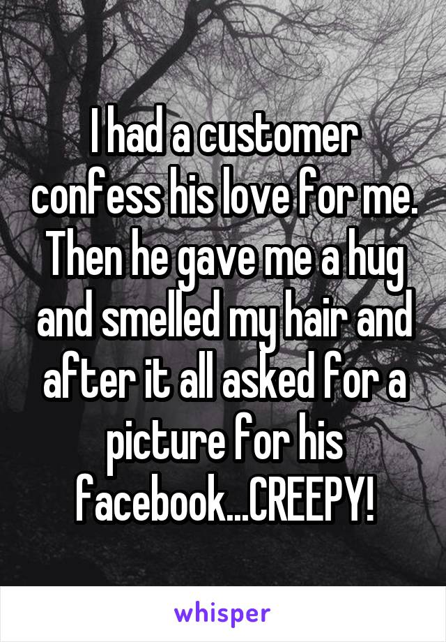 I had a customer confess his love for me. Then he gave me a hug and smelled my hair and after it all asked for a picture for his facebook...CREEPY!