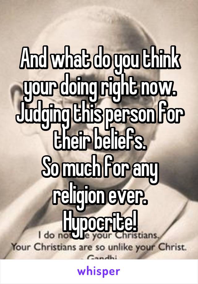 And what do you think your doing right now. Judging this person for their beliefs.
So much for any religion ever.
Hypocrite!