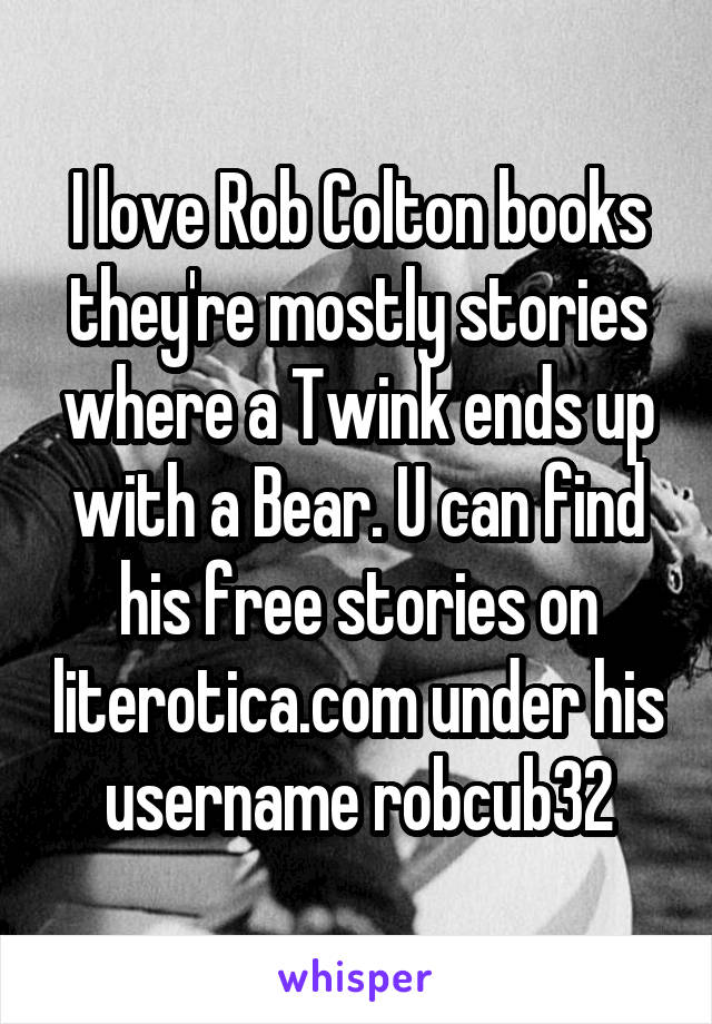 I love Rob Colton books they're mostly stories where a Twink ends up with a Bear. U can find his free stories on literotica.com under his username robcub32