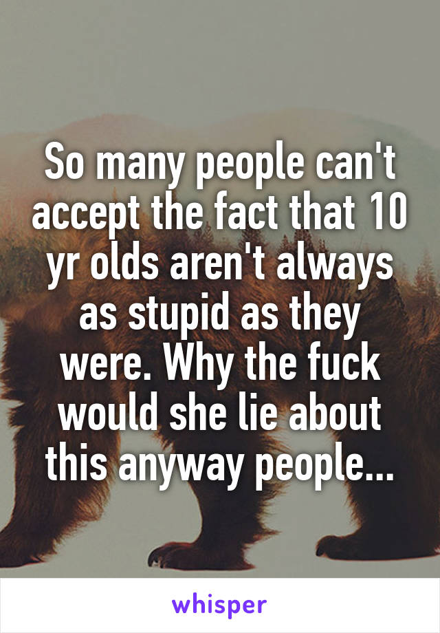 So many people can't accept the fact that 10 yr olds aren't always as stupid as they were. Why the fuck would she lie about this anyway people...