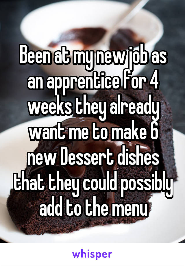 Been at my new job as an apprentice for 4 weeks they already want me to make 6 new Dessert dishes that they could possibly add to the menu