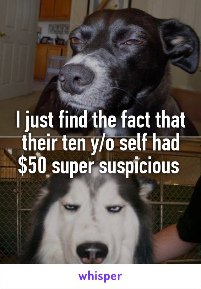 I just find the fact that their ten y/o self had $50 super suspicious 