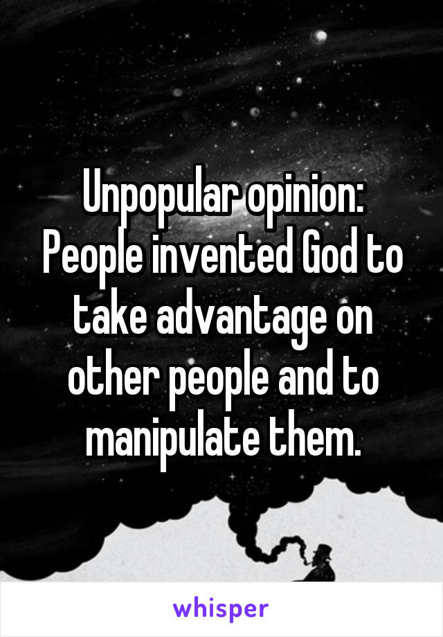 Unpopular opinion:
People invented God to take advantage on other people and to manipulate them.