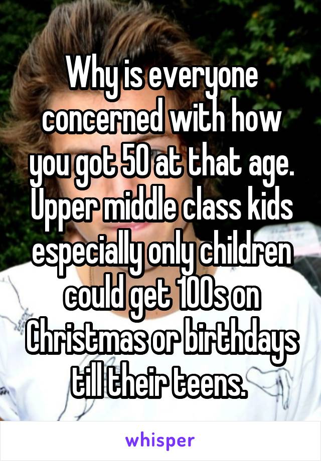 Why is everyone concerned with how you got 50 at that age. Upper middle class kids especially only children could get 100s on Christmas or birthdays till their teens. 