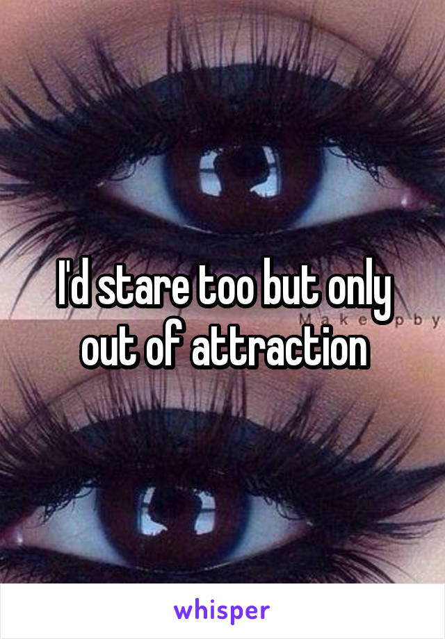 I'd stare too but only out of attraction