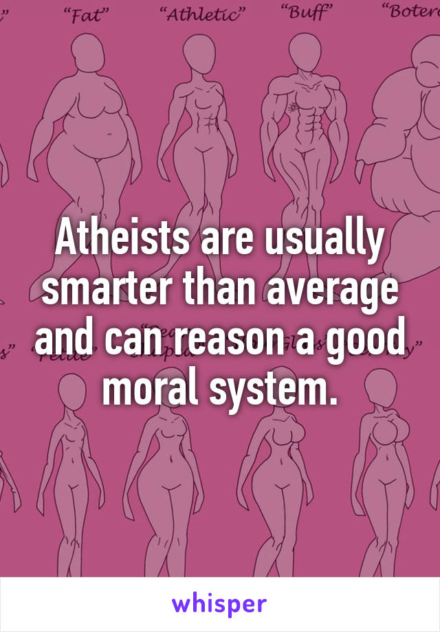 Atheists are usually smarter than average and can reason a good moral system.