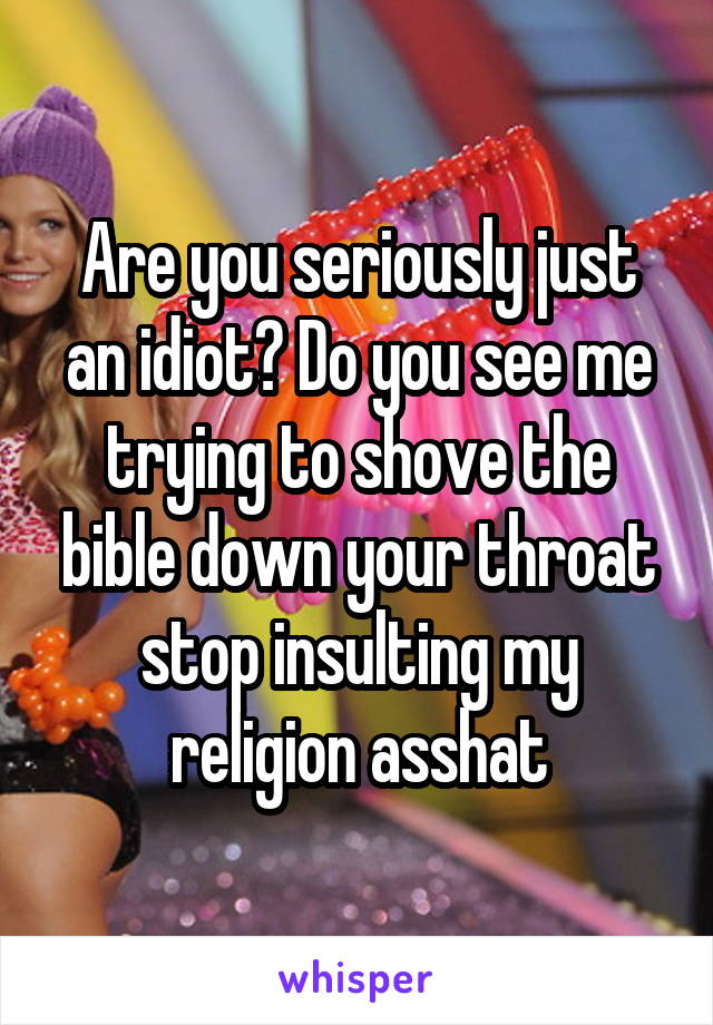 Are you seriously just an idiot? Do you see me trying to shove the bible down your throat stop insulting my religion asshat