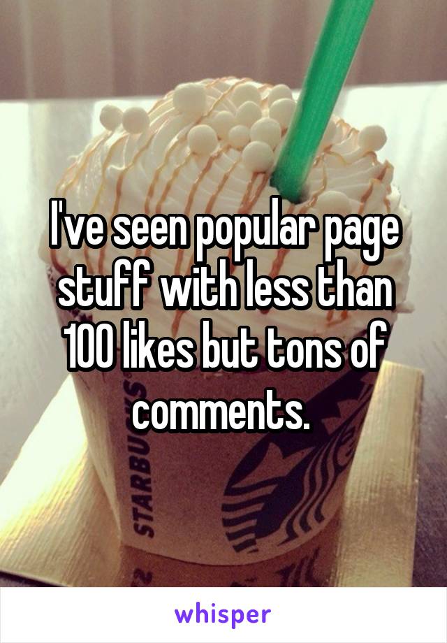 I've seen popular page stuff with less than 100 likes but tons of comments. 