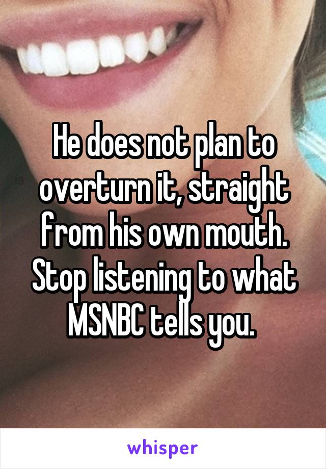 He does not plan to overturn it, straight from his own mouth. Stop listening to what MSNBC tells you. 