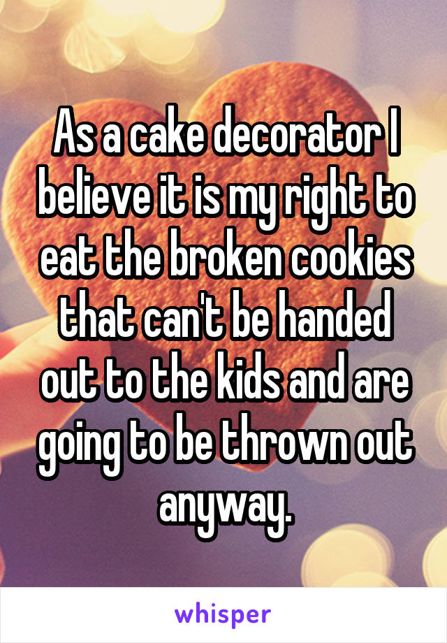 As a cake decorator I believe it is my right to eat the broken cookies that can't be handed out to the kids and are going to be thrown out anyway.