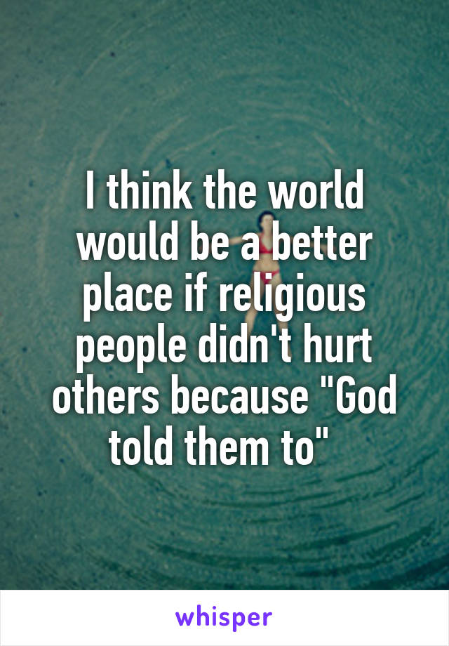 I think the world would be a better place if religious people didn't hurt others because "God told them to" 