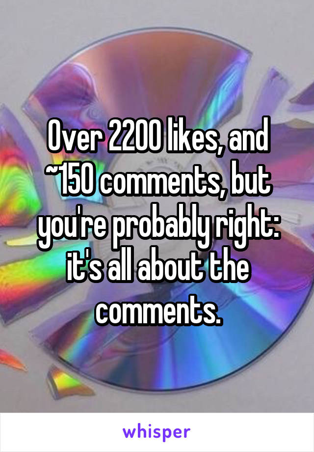 Over 2200 likes, and ~150 comments, but you're probably right: it's all about the comments.