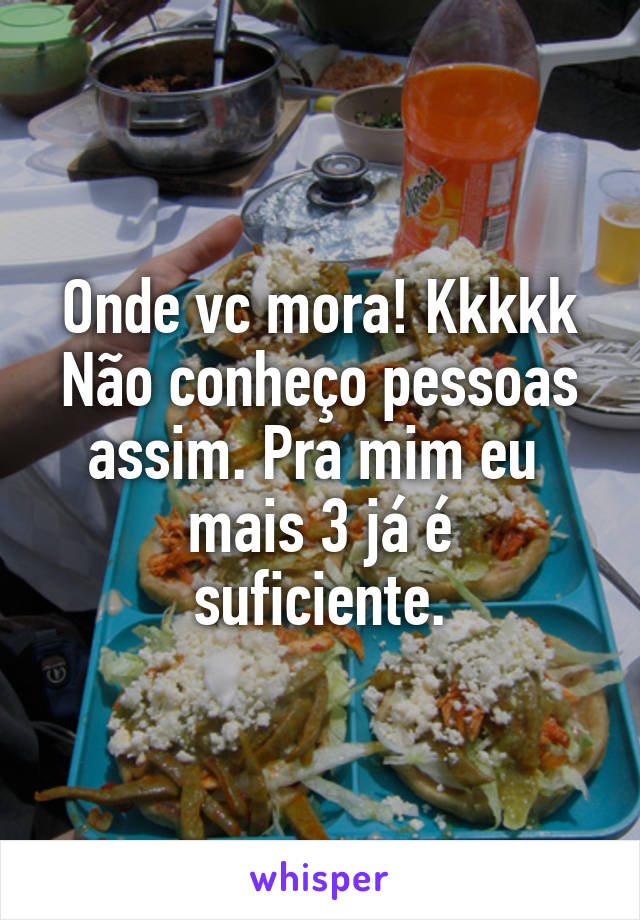 Onde vc mora! Kkkkk
Não conheço pessoas assim. Pra mim eu 
mais 3 já é suficiente.