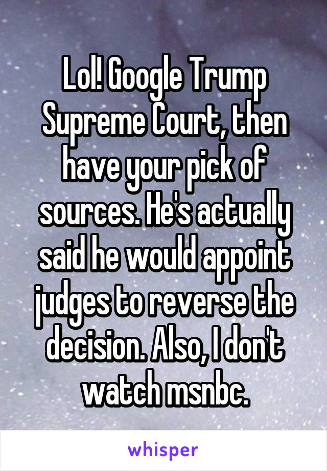 Lol! Google Trump Supreme Court, then have your pick of sources. He's actually said he would appoint judges to reverse the decision. Also, I don't watch msnbc.