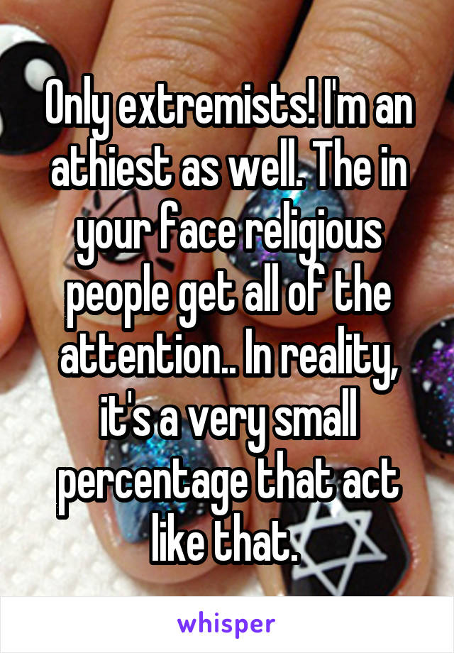 Only extremists! I'm an athiest as well. The in your face religious people get all of the attention.. In reality, it's a very small percentage that act like that. 