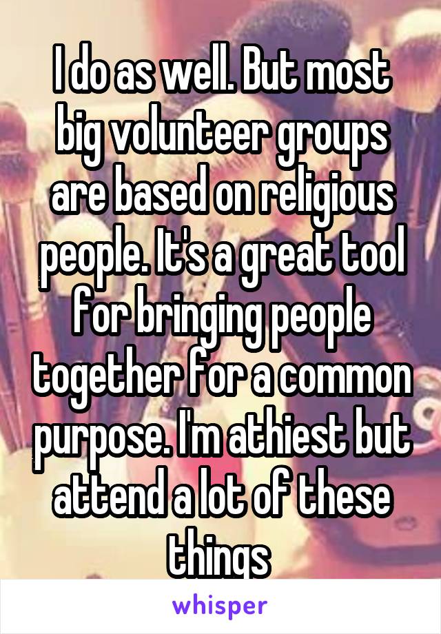 I do as well. But most big volunteer groups are based on religious people. It's a great tool for bringing people together for a common purpose. I'm athiest but attend a lot of these things 