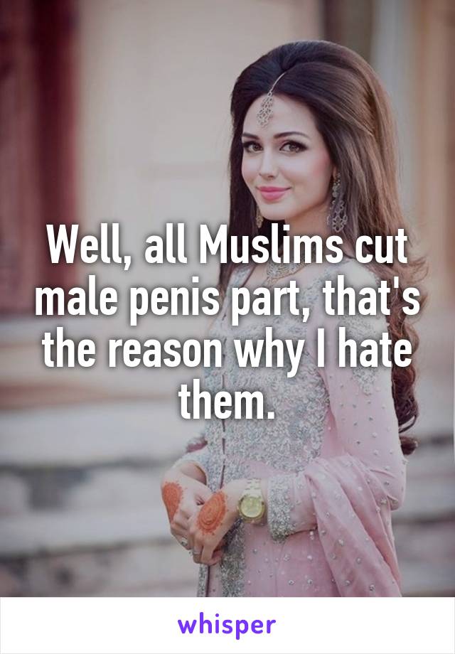 Well, all Muslims cut male penis part, that's the reason why I hate them.