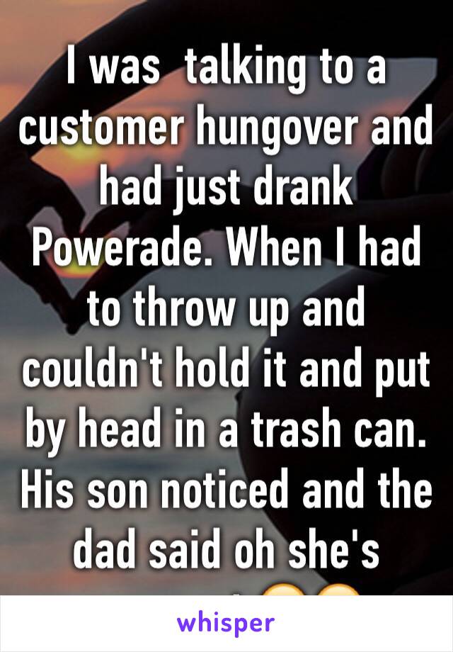 I was  talking to a customer hungover and had just drank Powerade. When I had to throw up and couldn't hold it and put by head in a trash can. His son noticed and the dad said oh she's pregnant 😂😂
