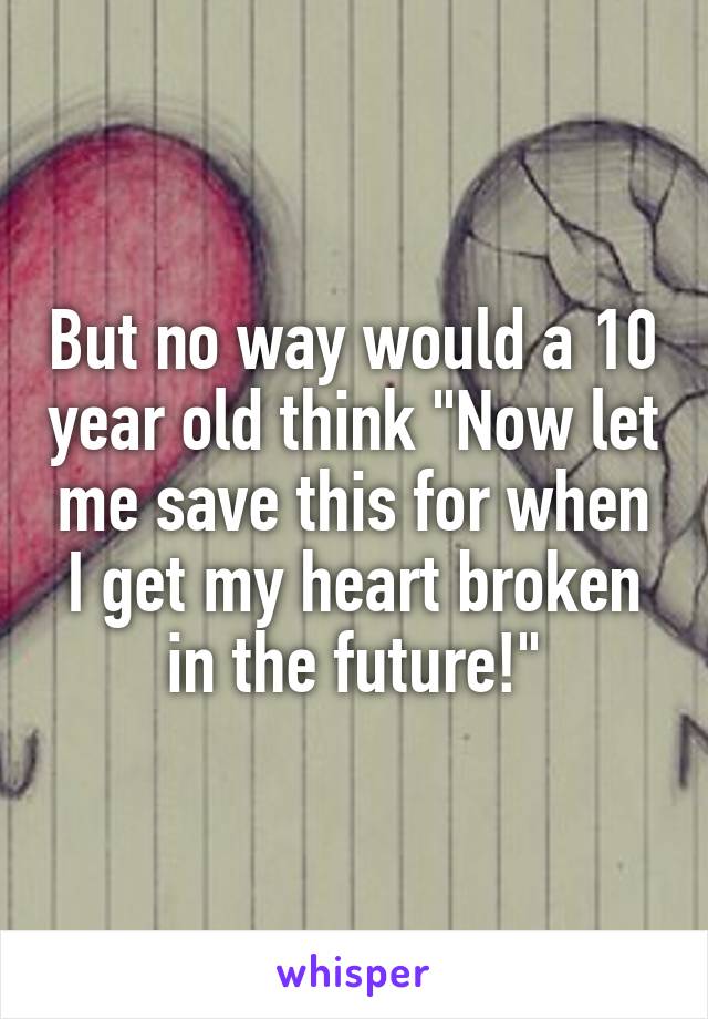 But no way would a 10 year old think "Now let me save this for when I get my heart broken in the future!"