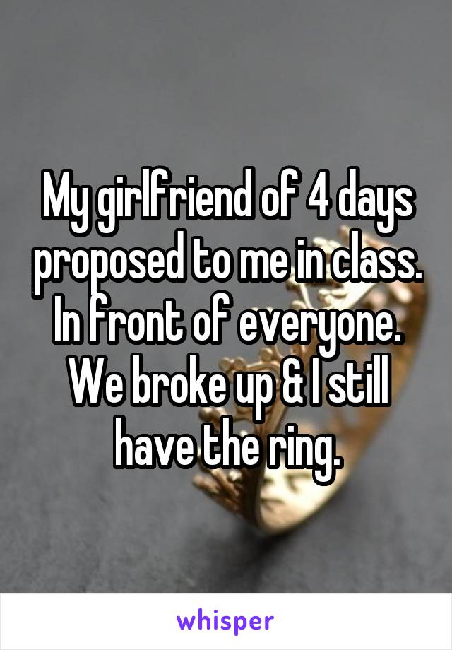My girlfriend of 4 days proposed to me in class. In front of everyone. We broke up & I still have the ring.