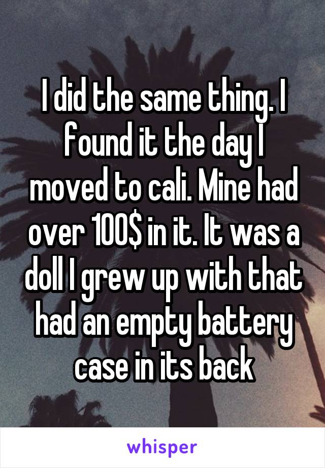 I did the same thing. I found it the day I moved to cali. Mine had over 100$ in it. It was a doll I grew up with that had an empty battery case in its back