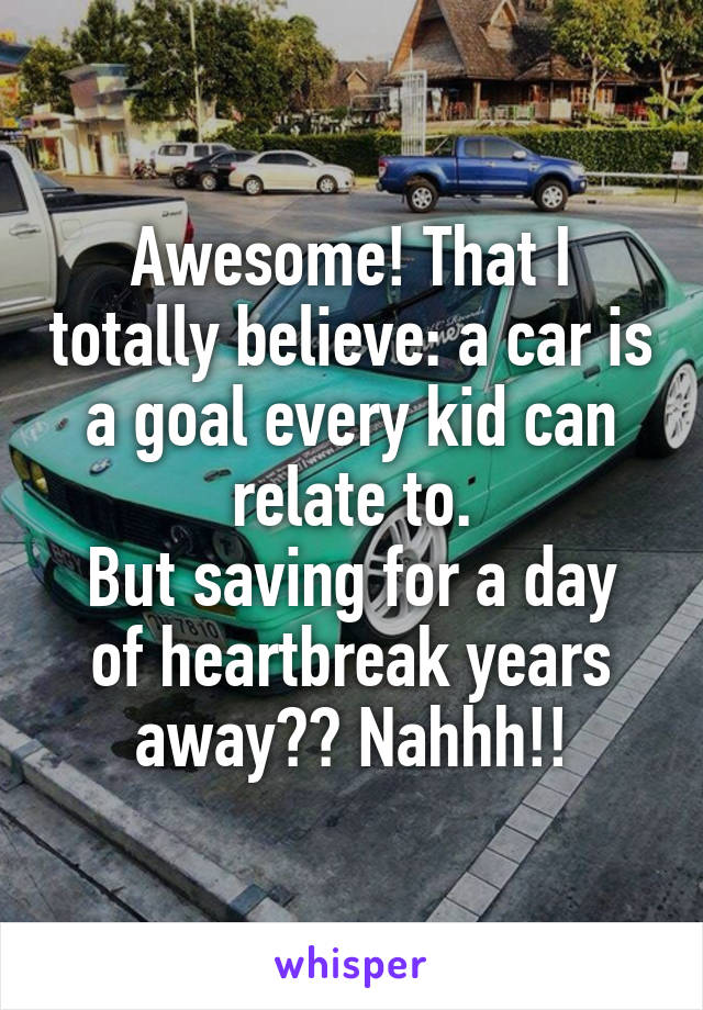 Awesome! That I totally believe: a car is a goal every kid can relate to.
But saving for a day of heartbreak years away?? Nahhh!!