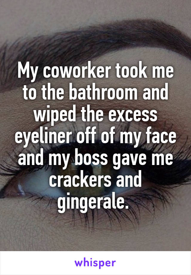My coworker took me to the bathroom and wiped the excess eyeliner off of my face and my boss gave me crackers and gingerale. 
