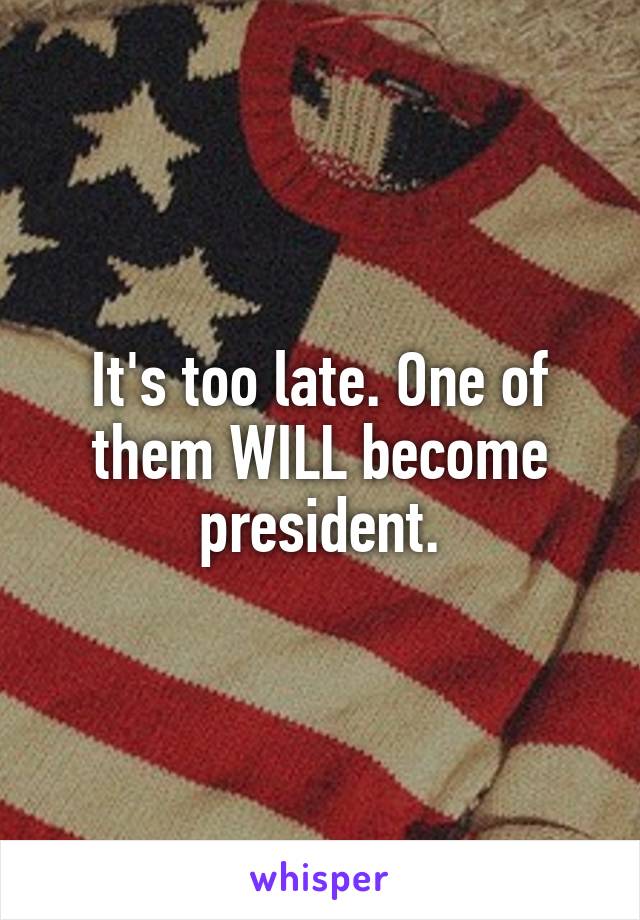 It's too late. One of them WILL become president.