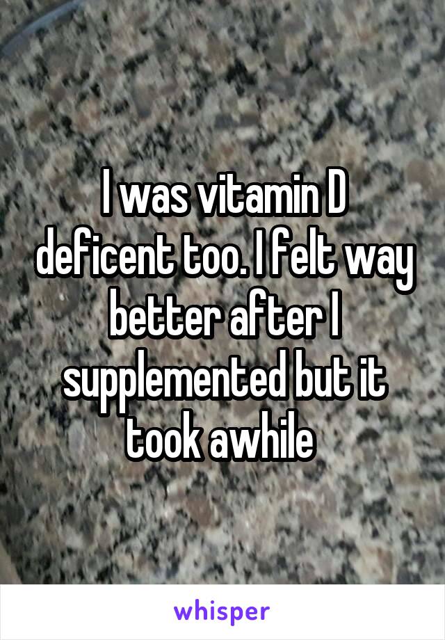 I was vitamin D deficent too. I felt way better after I supplemented but it took awhile 