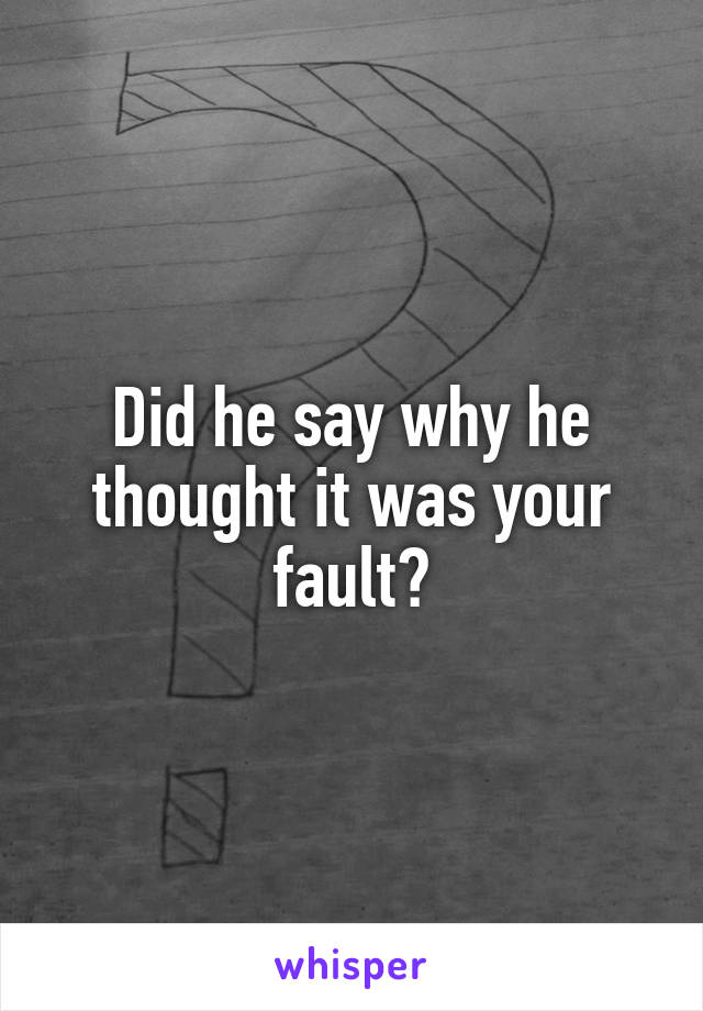 Did he say why he thought it was your fault?