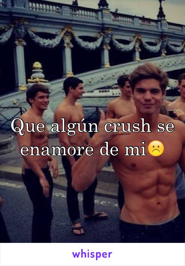 Que algún crush se enamore de mi☹️