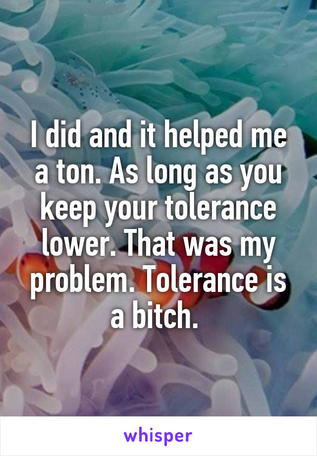 I did and it helped me a ton. As long as you keep your tolerance lower. That was my problem. Tolerance is a bitch. 