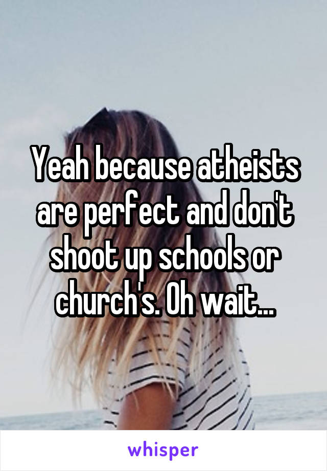 Yeah because atheists are perfect and don't shoot up schools or church's. Oh wait...
