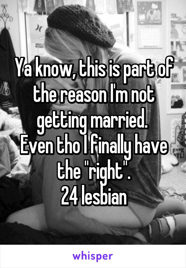 Ya know, this is part of the reason I'm not getting married. 
Even tho I finally have the "right".
24 lesbian