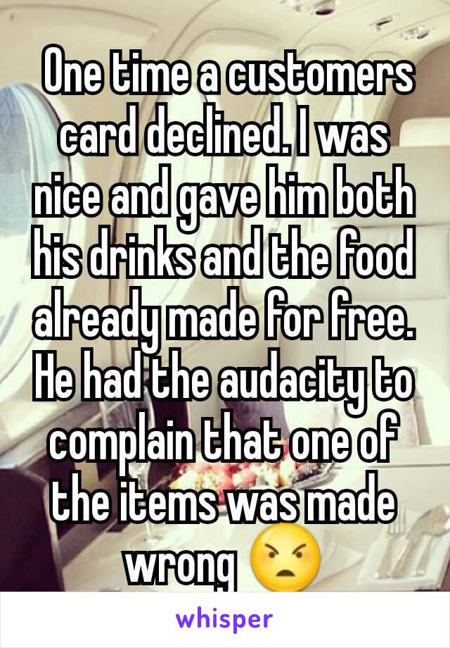  One time a customers card declined. I was nice and gave him both his drinks and the food already made for free. He had the audacity to complain that one of the items was made wrong 😠