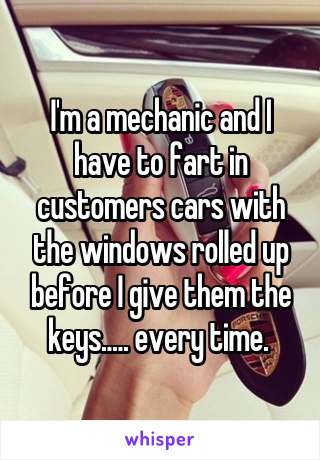 I'm a mechanic and I have to fart in customers cars with the windows rolled up before I give them the keys..... every time. 