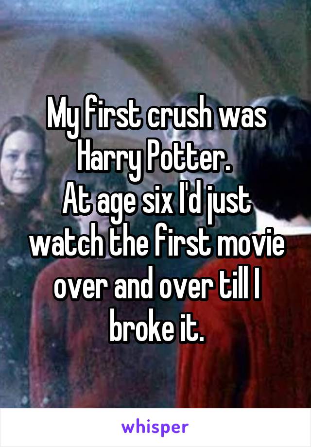 My first crush was Harry Potter. 
At age six I'd just watch the first movie over and over till I broke it.