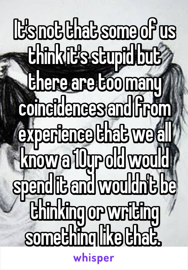 It's not that some of us think it's stupid but there are too many coincidences and from experience that we all know a 10yr old would spend it and wouldn't be thinking or writing something like that. 